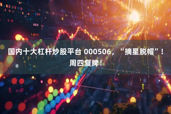 国内十大杠杆炒股平台 000506，“摘星脱帽”！周四复牌！