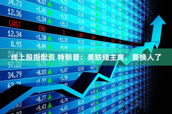 线上股指配资 特朗普：美联储主席，要换人了