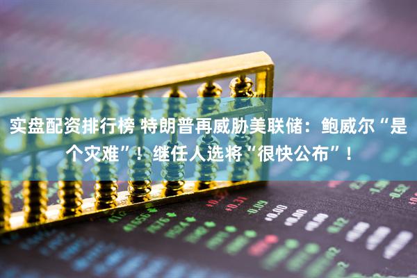 实盘配资排行榜 特朗普再威胁美联储：鲍威尔“是个灾难”！继任人选将“很快公布”！