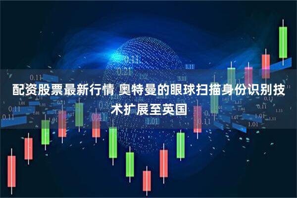 配资股票最新行情 奥特曼的眼球扫描身份识别技术扩展至英国