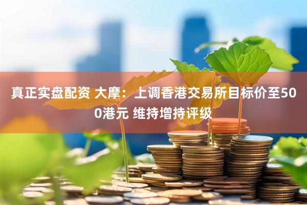 真正实盘配资 大摩：上调香港交易所目标价至500港元 维持增持评级