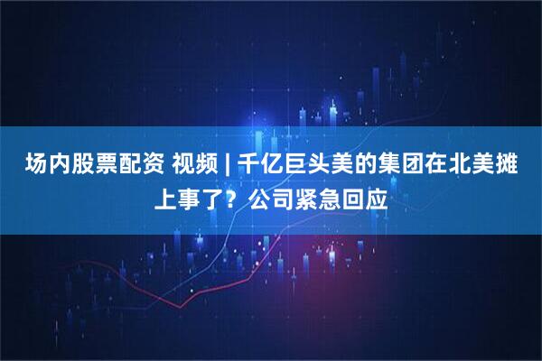 场内股票配资 视频 | 千亿巨头美的集团在北美摊上事了？公司紧急回应
