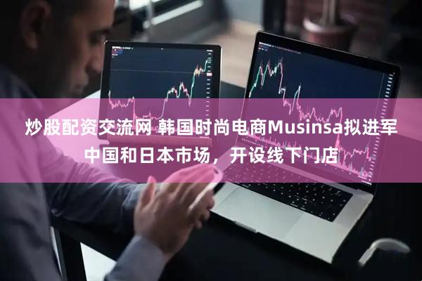 炒股配资交流网 韩国时尚电商Musinsa拟进军中国和日本市场，开设线下门店