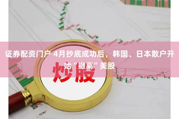 证券配资门户 4月抄底成功后，韩国、日本散户开始“撤离”美股