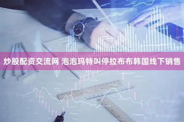 炒股配资交流网 泡泡玛特叫停拉布布韩国线下销售