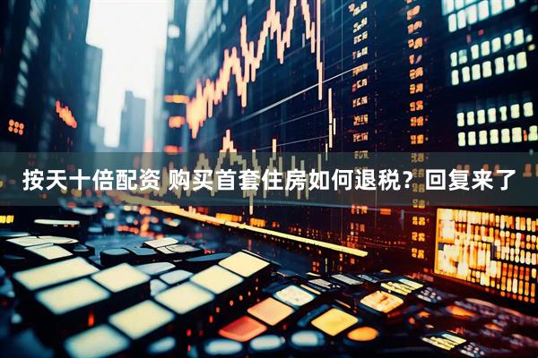 按天十倍配资 购买首套住房如何退税？回复来了