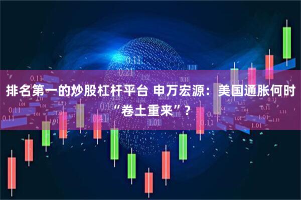 排名第一的炒股杠杆平台 申万宏源：美国通胀何时“卷土重来”？