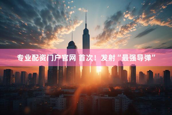 专业配资门户官网 首次！发射“最强导弹”