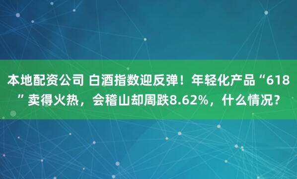 本地配资公司 白酒指数迎反弹！年轻化产品“618”卖得火热，会稽山却周跌8.62%，什么情况？