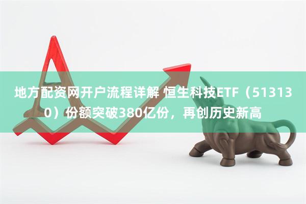 地方配资网开户流程详解 恒生科技ETF（513130）份额突破380亿份，再创历史新高