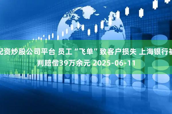 配资炒股公司平台 员工“飞单”致客户损失 上海银行被判赔偿39万余元 2025-06-11
