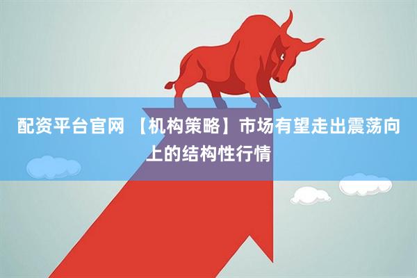 配资平台官网 【机构策略】市场有望走出震荡向上的结构性行情