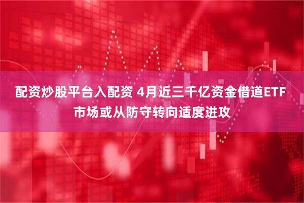配资炒股平台入配资 4月近三千亿资金借道ETF 市场或从防守转向适度进攻