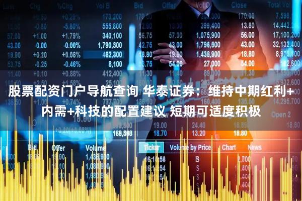 股票配资门户导航查询 华泰证券：维持中期红利+内需+科技的配置建议 短期可适度积极