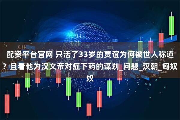配资平台官网 只活了33岁的贾谊为何被世人称道？且看他为汉文帝对症下药的谋划_问题_汉朝_匈奴