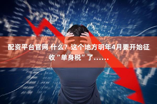 配资平台官网 什么？这个地方明年4月要开始征收“单身税”了……