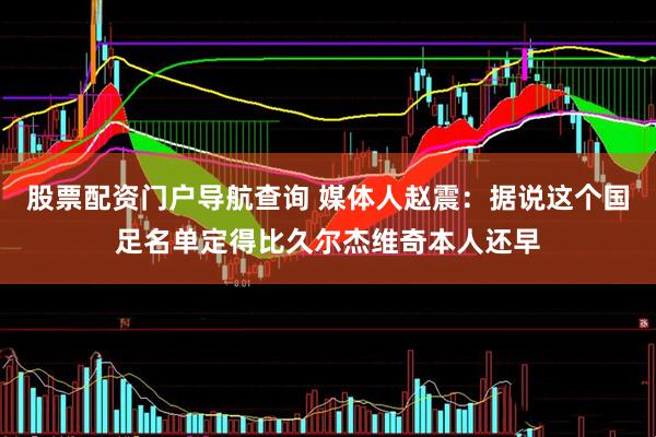 股票配资门户导航查询 媒体人赵震：据说这个国足名单定得比久尔杰维奇本人还早