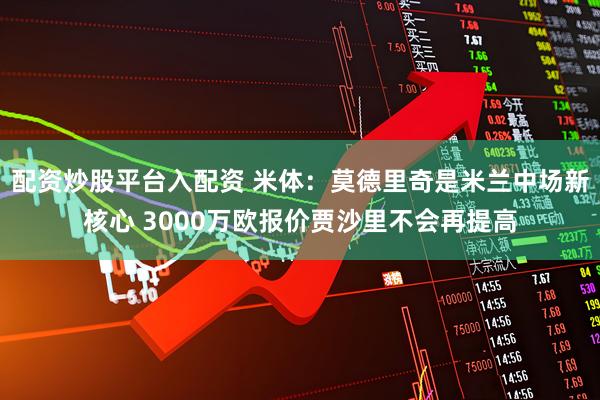 配资炒股平台入配资 米体：莫德里奇是米兰中场新核心 3000万欧报价贾沙里不会再提高