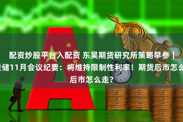 配资炒股平台入配资 东吴期货研究所策略早参｜美联储11月会议纪要：将维持限制性利率！期货后市怎么走？