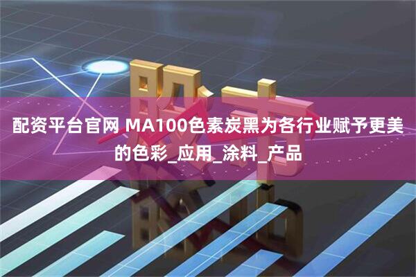 配资平台官网 MA100色素炭黑为各行业赋予更美的色彩_应用_涂料_产品