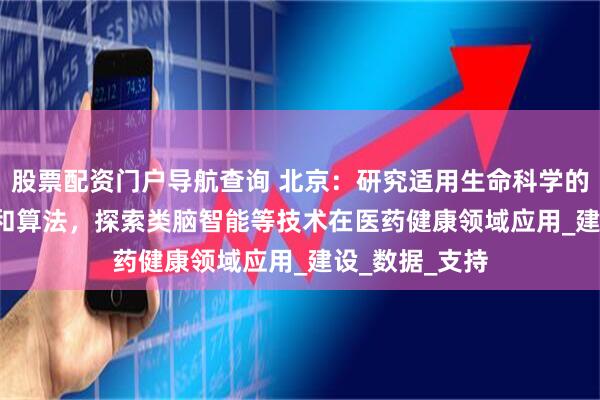 股票配资门户导航查询 北京：研究适用生命科学的 AI 基础理论和算法，探索类脑智能等技术在医药健康领域应用_建设_数据_支持