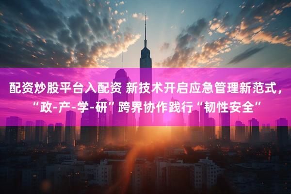 配资炒股平台入配资 新技术开启应急管理新范式，“政-产-学-研”跨界协作践行“韧性安全”