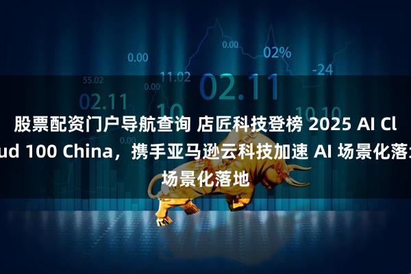 股票配资门户导航查询 店匠科技登榜 2025 AI Cloud 100 China，携手亚马逊云科技加速 AI 场景化落地