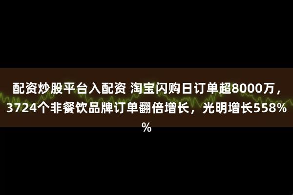 配资炒股平台入配资 淘宝闪购日订单超8000万，3724个非餐饮品牌订单翻倍增长，光明增长558%