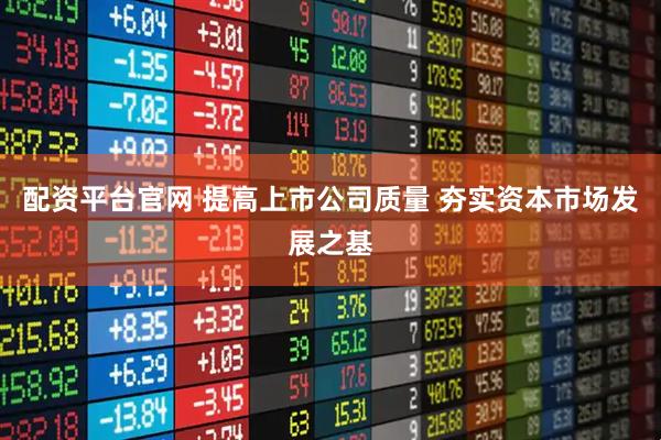 配资平台官网 提高上市公司质量 夯实资本市场发展之基