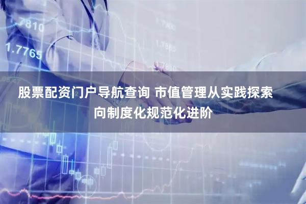 股票配资门户导航查询 市值管理从实践探索    向制度化规范化进阶