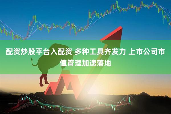 配资炒股平台入配资 多种工具齐发力 上市公司市值管理加速落地