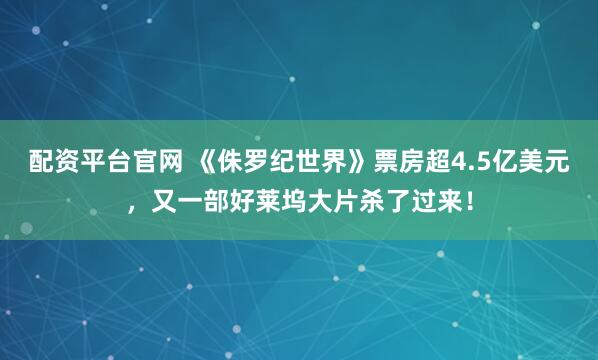 配资平台官网 《侏罗纪世界》票房超4.5亿美元，又一部好莱坞大片杀了过来！