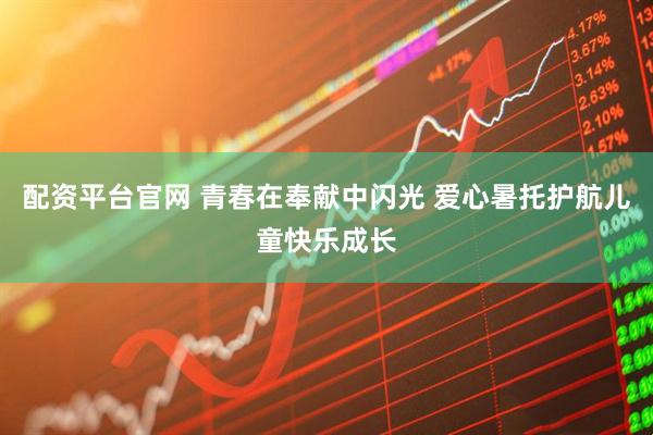配资平台官网 青春在奉献中闪光 爱心暑托护航儿童快乐成长