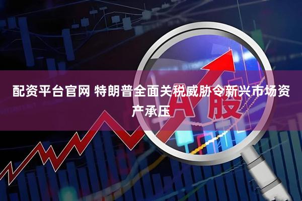 配资平台官网 特朗普全面关税威胁令新兴市场资产承压