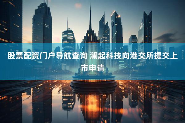 股票配资门户导航查询 澜起科技向港交所提交上市申请