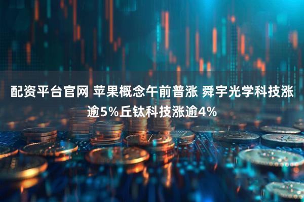 配资平台官网 苹果概念午前普涨 舜宇光学科技涨逾5%丘钛科技涨逾4%