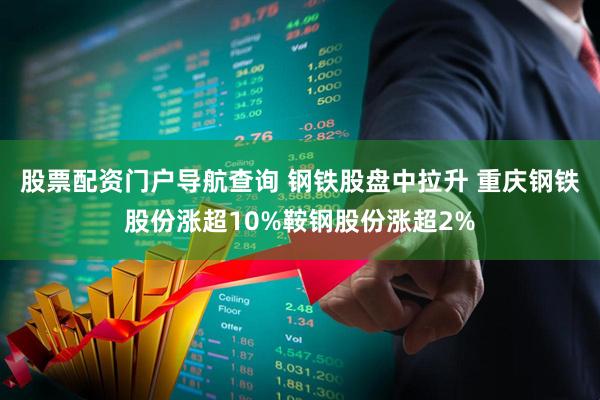 股票配资门户导航查询 钢铁股盘中拉升 重庆钢铁股份涨超10%鞍钢股份涨超2%