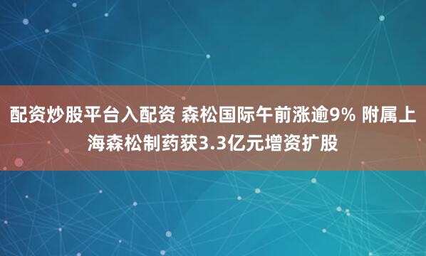 配资炒股平台入配资 森松国际午前涨逾9% 附属上海森松制药获3.3亿元增资扩股