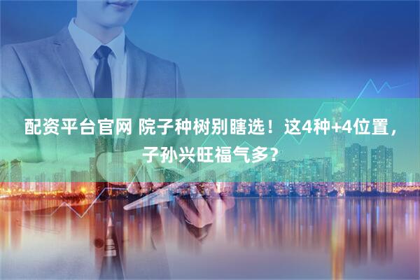 配资平台官网 院子种树别瞎选！这4种+4位置，子孙兴旺福气多？