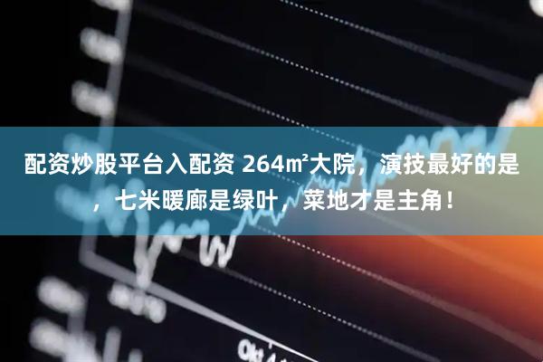 配资炒股平台入配资 264㎡大院，演技最好的是，七米暖廊是绿叶，菜地才是主角！