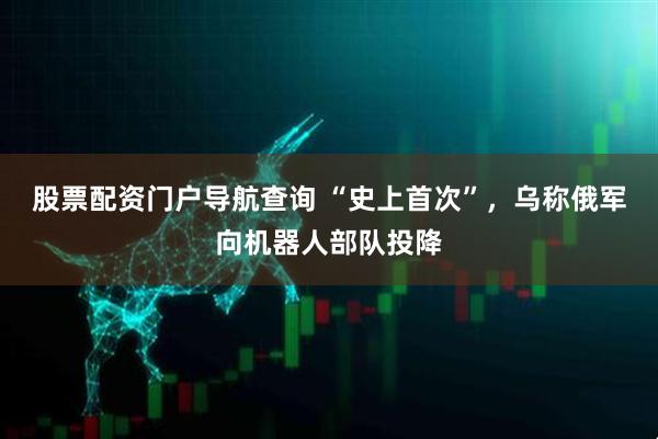 股票配资门户导航查询 “史上首次”，乌称俄军向机器人部队投降
