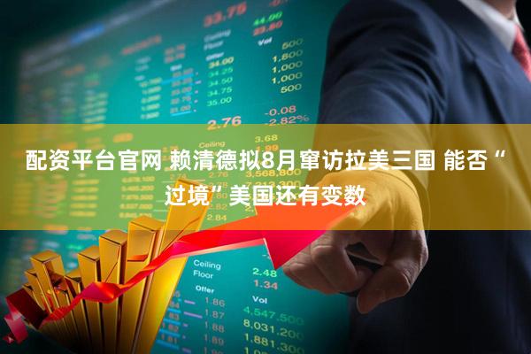 配资平台官网 赖清德拟8月窜访拉美三国 能否“过境”美国还有变数