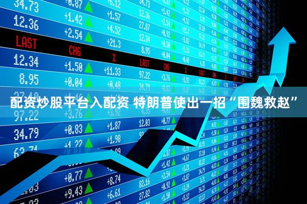 配资炒股平台入配资 特朗普使出一招“围魏救赵”