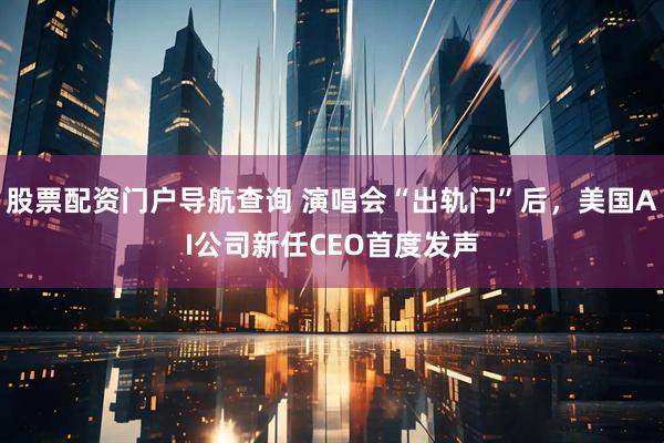 股票配资门户导航查询 演唱会“出轨门”后，美国AI公司新任CEO首度发声