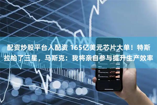 配资炒股平台入配资 165亿美元芯片大单！特斯拉给了三星，马斯克：我将亲自参与提升生产效率