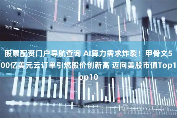 股票配资门户导航查询 AI算力需求炸裂！甲骨文5000亿美元云订单引燃股价创新高 迈向美股市值Top10