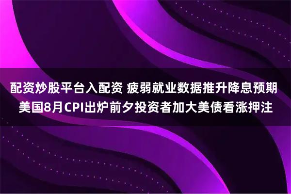 配资炒股平台入配资 疲弱就业数据推升降息预期 美国8月CPI出炉前夕投资者加大美债看涨押注