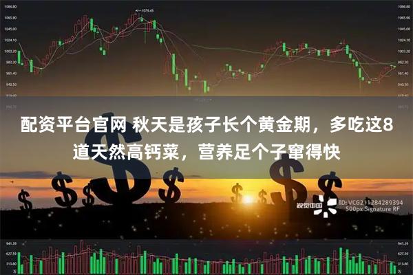 配资平台官网 秋天是孩子长个黄金期，多吃这8道天然高钙菜，营养足个子窜得快