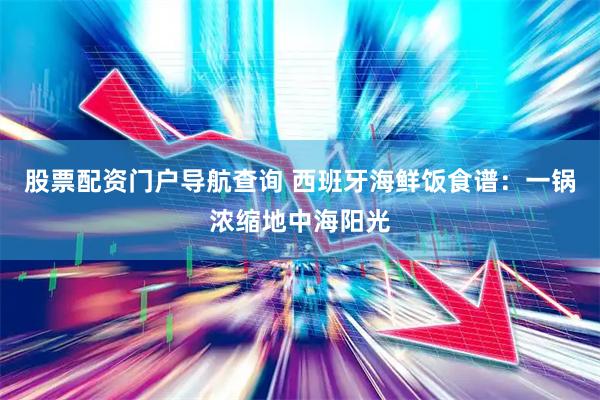 股票配资门户导航查询 西班牙海鲜饭食谱：一锅浓缩地中海阳光