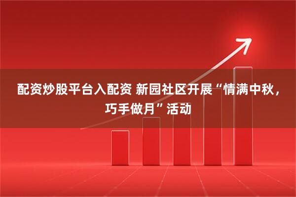 配资炒股平台入配资 新园社区开展“情满中秋，巧手做月”活动